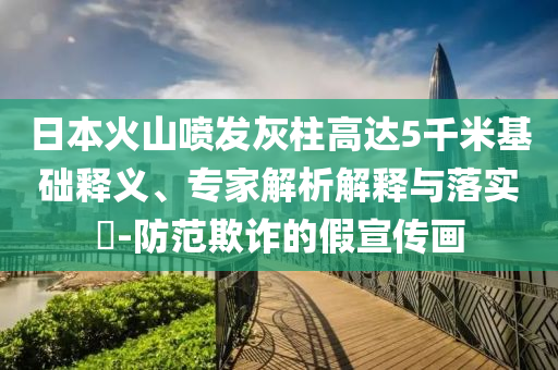日本火山噴發(fā)灰柱高達(dá)5千米基礎(chǔ)釋義、專家解析解釋與落實?-防范欺詐的假宣傳畫
