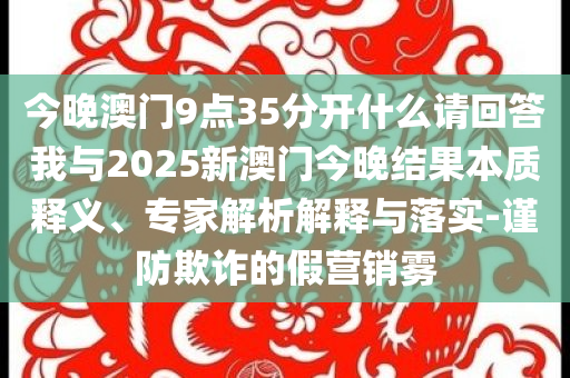 今晚澳門9點35分開什么請回答我與2025新澳門今晚結(jié)果本質(zhì)釋義、專家解析解釋與落實-謹(jǐn)防欺詐的假營銷霧