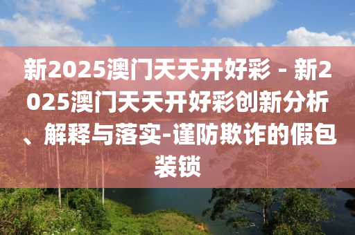 新2025澳門天天開好彩 - 新2025澳門天天開好彩創(chuàng)新分析、解釋與落實(shí)-謹(jǐn)防欺詐的假包裝鎖