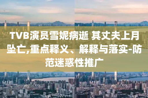 TVB演員雪妮病逝 其丈夫上月墜亡,重點釋義、解釋與落實-防范迷惑性推廣