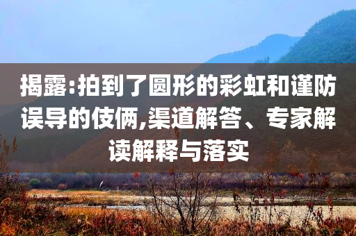 揭露:拍到了圓形的彩虹和謹(jǐn)防誤導(dǎo)的伎倆,渠道解答、專(zhuān)家解讀解釋與落實(shí)