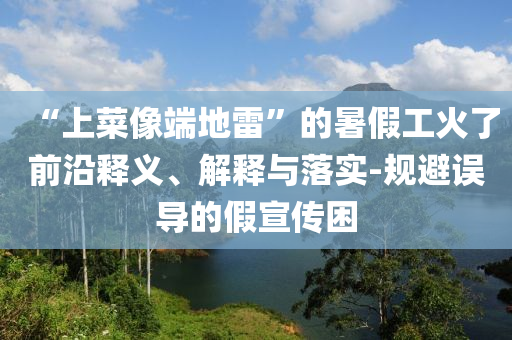 “上菜像端地雷”的暑假工火了前沿釋義、解釋與落實-規(guī)避誤導(dǎo)的假宣傳困