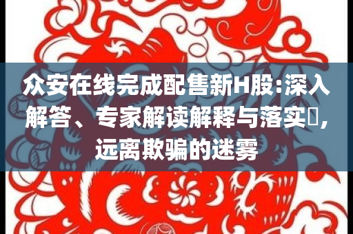 眾安在線完成配售新H股:深入解答、專家解讀解釋與落實?,遠離欺騙的迷霧