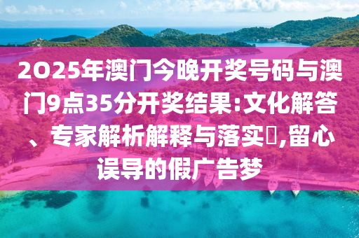 2O25年澳門今晚開獎號碼與澳門9點35分開獎結果:文化解答、專家解析解釋與落實?,留心誤導的假廣告夢