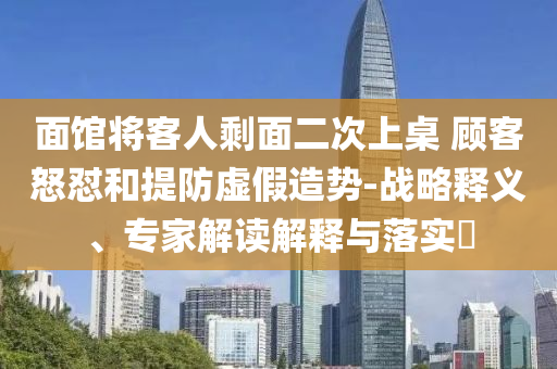 面館將客人剩面二次上桌 顧客怒懟和提防虛假造勢-戰(zhàn)略釋義、專家解讀解釋與落實(shí)?