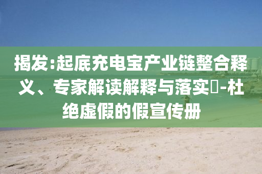 揭發(fā):起底充電寶產(chǎn)業(yè)鏈整合釋義、專家解讀解釋與落實(shí)?-杜絕虛假的假宣傳冊(cè)