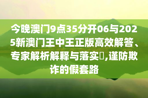今晚澳門9點35分開06與2025新澳門王中王正版高效解答、專家解析解釋與落實?,謹(jǐn)防欺詐的假套路