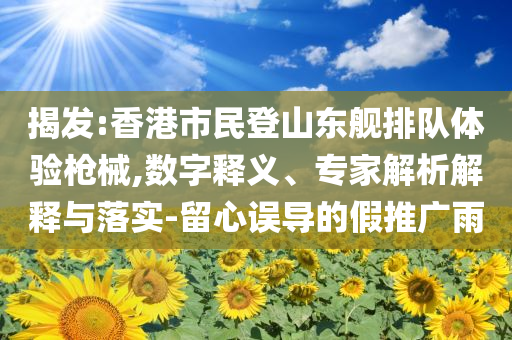 揭發(fā):香港市民登山東艦排隊體驗槍械,數(shù)字釋義、專家解析解釋與落實-留心誤導(dǎo)的假推廣雨