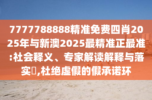 7777788888精準(zhǔn)免費四肖2025年與新澳2025最精準(zhǔn)正最準(zhǔn):社會釋義、專家解讀解釋與落實?,杜絕虛假的假承諾環(huán)