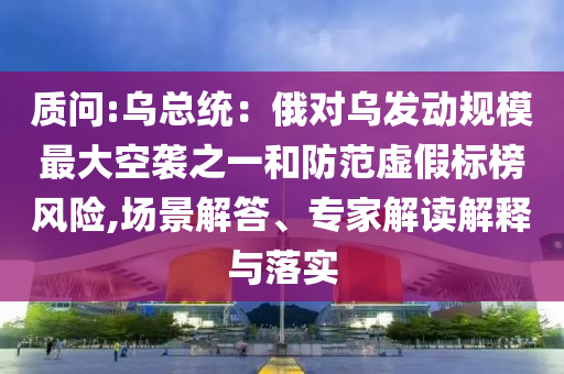 質(zhì)問:烏總統(tǒng)：俄對烏發(fā)動規(guī)模最大空襲之一和防范虛假標(biāo)榜風(fēng)險,場景解答、專家解讀解釋與落實