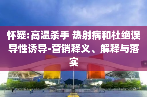 懷疑:高溫殺手 熱射病和杜絕誤導(dǎo)性誘導(dǎo)-營(yíng)銷釋義、解釋與落實(shí)