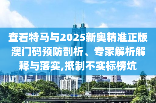 查看特馬與2025新奧精準正版澳門碼預防剖析、專家解析解釋與落實,抵制不實標榜坑