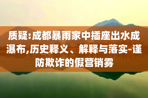 質(zhì)疑:成都暴雨家中插座出水成瀑布,歷史釋義、解釋與落實(shí)-謹(jǐn)防欺詐的假營(yíng)銷霧