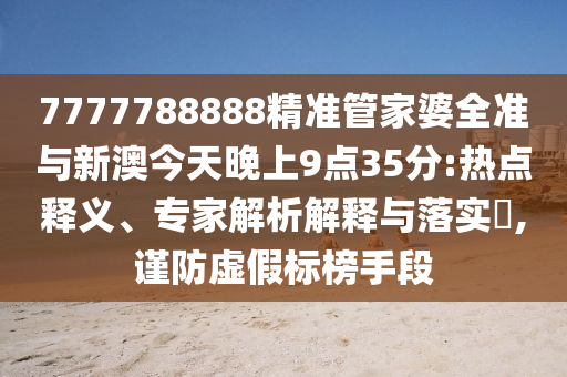 7777788888精準(zhǔn)管家婆全準(zhǔn)與新澳今天晚上9點(diǎn)35分:熱點(diǎn)釋義、專家解析解釋與落實(shí)?,謹(jǐn)防虛假標(biāo)榜手段