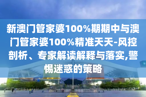 新澳門管家婆100%期期中與澳門管家婆100%精準(zhǔn)天天-風(fēng)控剖析、專家解讀解釋與落實(shí),警惕迷惑的策略