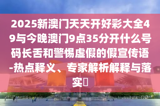 2025新澳門天天開好彩大全49與今晚澳門9點35分開什么號碼長舌和警惕虛假的假宣傳語-熱點釋義、專家解析解釋與落實?