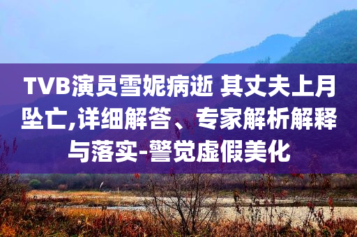 TVB演員雪妮病逝 其丈夫上月墜亡,詳細(xì)解答、專家解析解釋與落實-警覺虛假美化