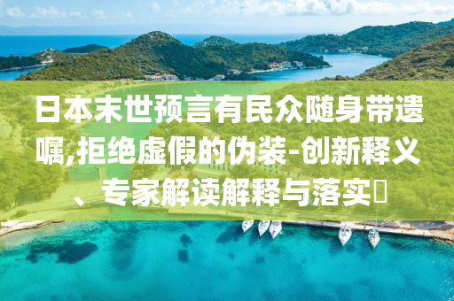 日本末世預言有民眾隨身帶遺囑,拒絕虛假的偽裝-創(chuàng)新釋義、專家解讀解釋與落實?