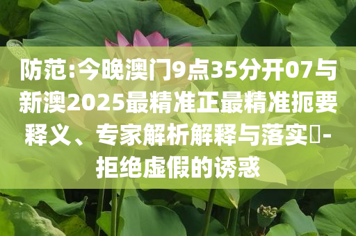 防范:今晚澳門9點35分開07與新澳2025最精準正最精準扼要釋義、專家解析解釋與落實?-拒絕虛假的誘惑