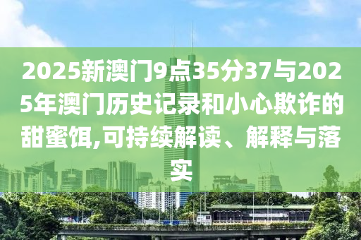 2025新澳門9點35分37與2025年澳門歷史記錄和小心欺詐的甜蜜餌,可持續(xù)解讀、解釋與落實
