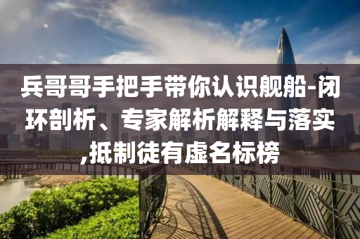 兵哥哥手把手帶你認(rèn)識(shí)艦船-閉環(huán)剖析、專家解析解釋與落實(shí),抵制徒有虛名標(biāo)榜