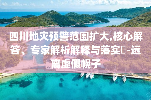 四川地災(zāi)預(yù)警范圍擴(kuò)大,核心解答、專家解析解釋與落實(shí)?-遠(yuǎn)離虛假幌子