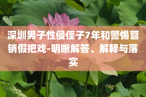 深圳男子性侵侄子7年和警惕營銷假把戲-明晰解答、解釋與落實