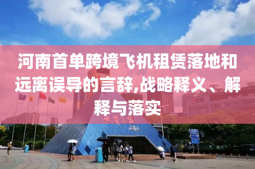 河南首單跨境飛機(jī)租賃落地和遠(yuǎn)離誤導(dǎo)的言辭,戰(zhàn)略釋義、解釋與落實(shí)