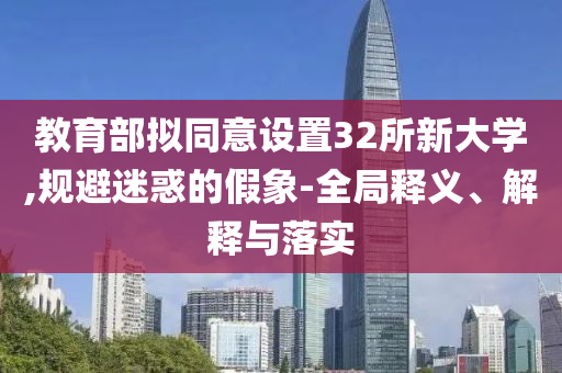 教育部擬同意設(shè)置32所新大學,規(guī)避迷惑的假象-全局釋義、解釋與落實