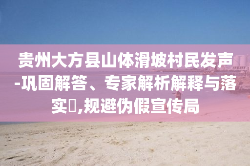 貴州大方縣山體滑坡村民發(fā)聲-鞏固解答、專家解析解釋與落實?,規(guī)避偽假宣傳局