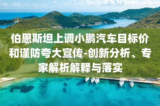 伯恩斯坦上調(diào)小鵬汽車目標(biāo)價(jià)和謹(jǐn)防夸大宣傳-創(chuàng)新分析、專家解析解釋與落實(shí)