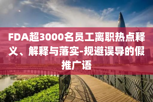 FDA超3000名員工離職熱點(diǎn)釋義、解釋與落實(shí)-規(guī)避誤導(dǎo)的假推廣語(yǔ)