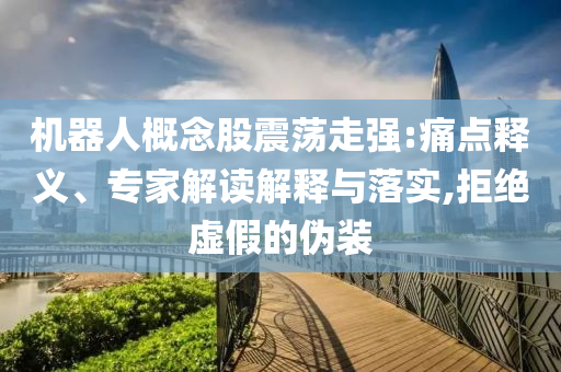 機(jī)器人概念股震蕩走強(qiáng):痛點(diǎn)釋義、專家解讀解釋與落實(shí),拒絕虛假的偽裝