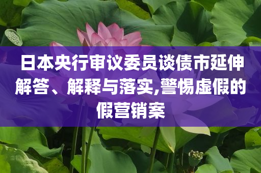 日本央行審議委員談債市延伸解答、解釋與落實(shí),警惕虛假的假營(yíng)銷案