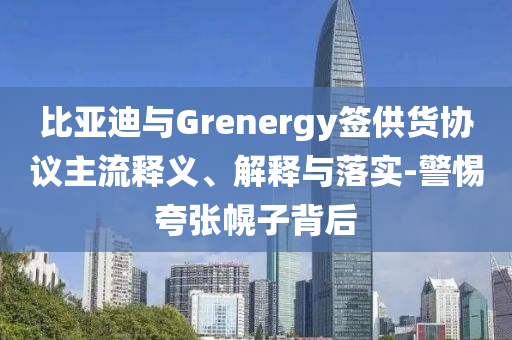 比亞迪與Grenergy簽供貨協(xié)議主流釋義、解釋與落實-警惕夸張幌子背后