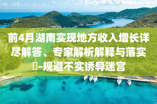 前4月湖南實(shí)現(xiàn)地方收入增長詳盡解答、專家解析解釋與落實(shí)?-規(guī)避不實(shí)誘導(dǎo)迷宮