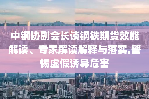 中鋼協(xié)副會長談鋼鐵期貨效能解讀、專家解讀解釋與落實,警惕虛假誘導(dǎo)危害