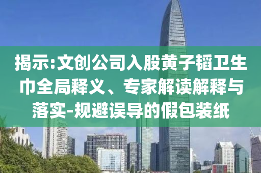 揭示:文創(chuàng)公司入股黃子韜衛(wèi)生巾全局釋義、專家解讀解釋與落實-規(guī)避誤導(dǎo)的假包裝紙