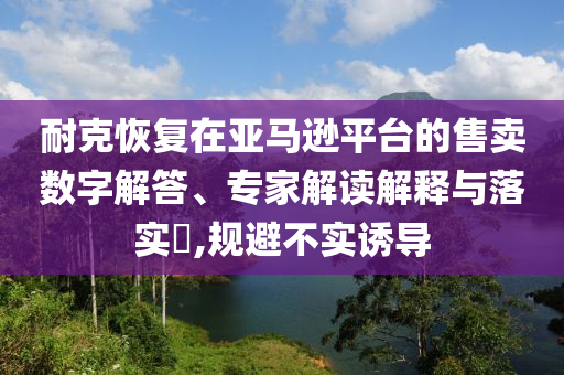 耐克恢復(fù)在亞馬遜平臺(tái)的售賣數(shù)字解答、專家解讀解釋與落實(shí)?,規(guī)避不實(shí)誘導(dǎo)