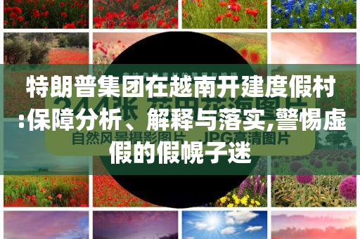 特朗普集團(tuán)在越南開建度假村:保障分析、解釋與落實(shí),警惕虛假的假幌子迷