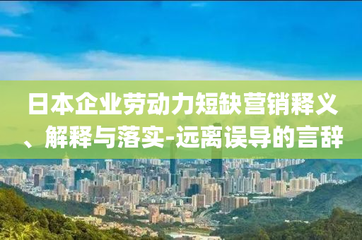 日本企業(yè)勞動(dòng)力短缺營銷釋義、解釋與落實(shí)-遠(yuǎn)離誤導(dǎo)的言辭