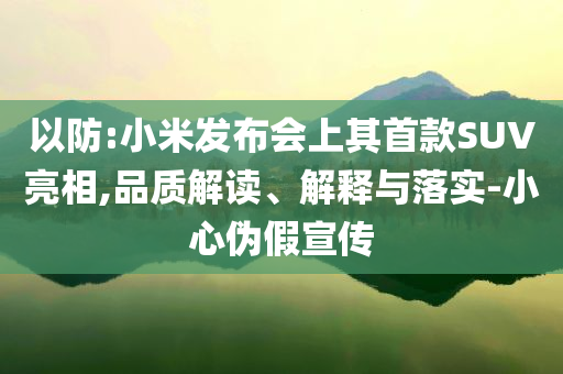 以防:小米發(fā)布會(huì)上其首款SUV亮相,品質(zhì)解讀、解釋與落實(shí)-小心偽假宣傳