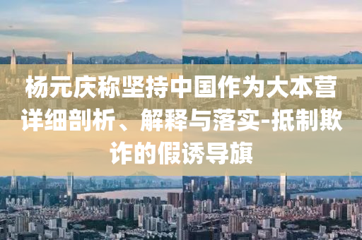 楊元慶稱堅持中國作為大本營詳細剖析、解釋與落實-抵制欺詐的假誘導旗