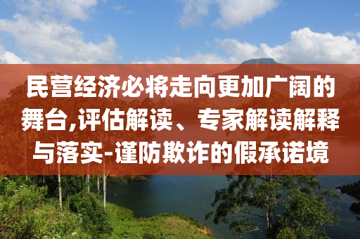民營經(jīng)濟必將走向更加廣闊的舞臺,評估解讀、專家解讀解釋與落實-謹(jǐn)防欺詐的假承諾境