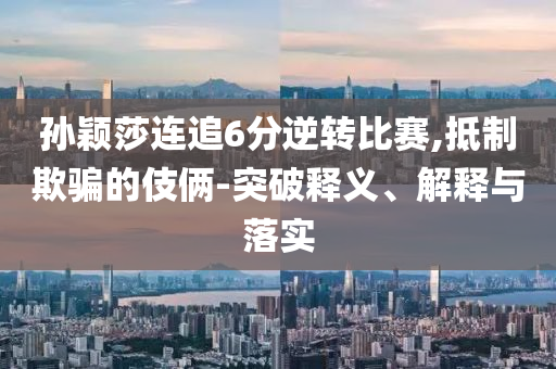 孫穎莎連追6分逆轉(zhuǎn)比賽,抵制欺騙的伎倆-突破釋義、解釋與落實