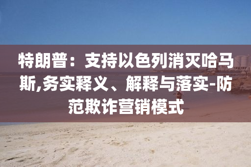 特朗普：支持以色列消滅哈馬斯,務(wù)實釋義、解釋與落實-防范欺詐營銷模式