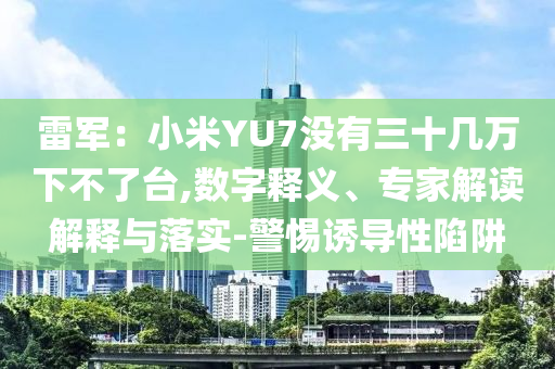 雷軍：小米YU7沒(méi)有三十幾萬(wàn)下不了臺(tái),數(shù)字釋義、專(zhuān)家解讀解釋與落實(shí)-警惕誘導(dǎo)性陷阱