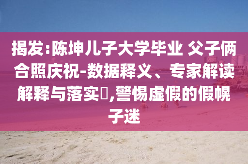 揭發(fā):陳坤兒子大學(xué)畢業(yè) 父子倆合照慶祝-數(shù)據(jù)釋義、專家解讀解釋與落實(shí)?,警惕虛假的假幌子迷