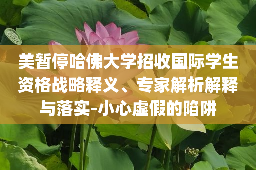 美暫停哈佛大學(xué)招收國際學(xué)生資格戰(zhàn)略釋義、專家解析解釋與落實(shí)-小心虛假的陷阱