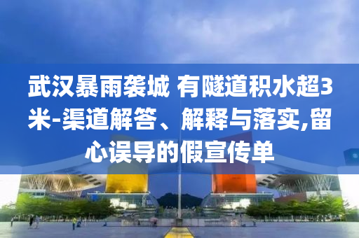 武漢暴雨襲城 有隧道積水超3米-渠道解答、解釋與落實,留心誤導(dǎo)的假宣傳單